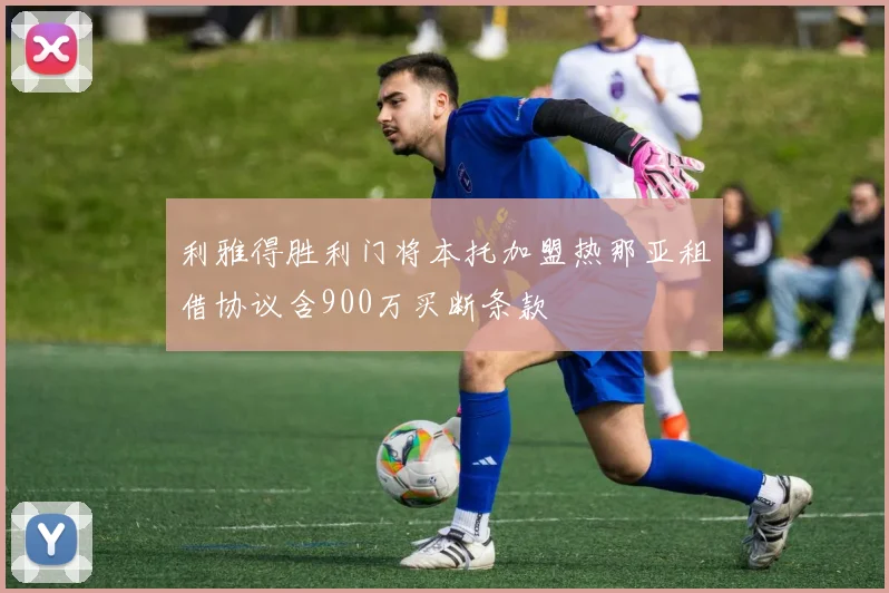 利雅得胜利门将本托加盟热那亚租借协议含900万买断条款