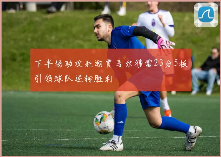 下半场助攻狂潮贾马尔穆雷23分5板引领球队逆转胜利