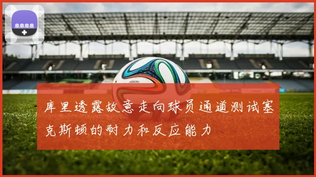 库里透露故意走向球员通道测试塞克斯顿的耐力和反应能力