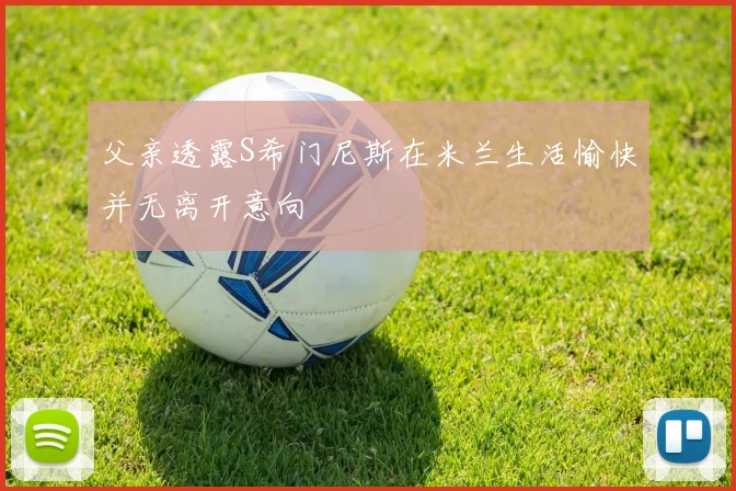 父亲透露S希门尼斯在米兰生活愉快并无离开意向