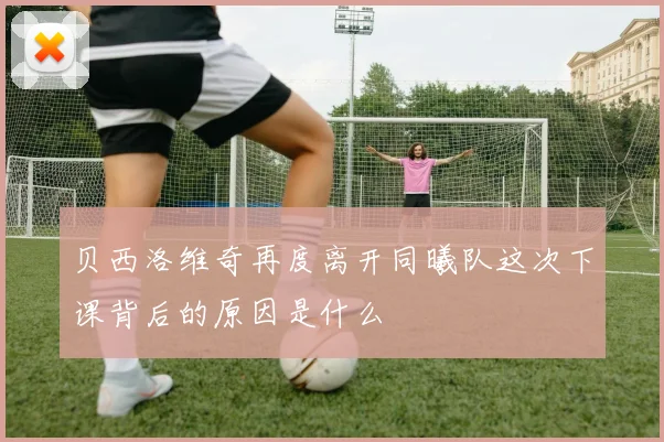 贝西洛维奇再度离开同曦队这次下课背后的原因是什么