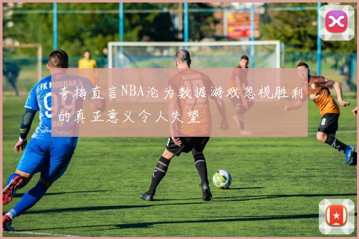 夸梅直言NBA沦为数据游戏忽视胜利的真正意义令人失望