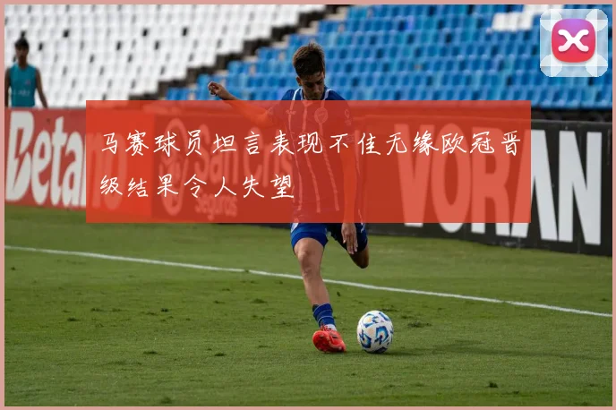 马赛球员坦言表现不佳无缘欧冠晋级结果令人失望
