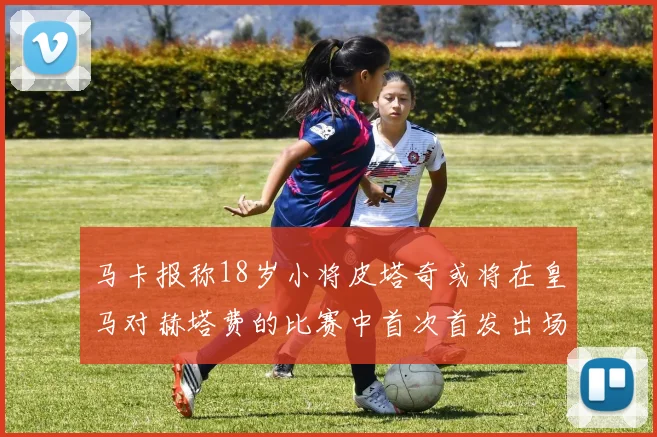 马卡报称18岁小将皮塔奇或将在皇马对赫塔费的比赛中首次首发出场
