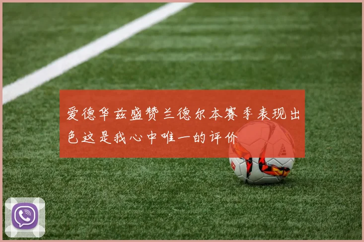 爱德华兹盛赞兰德尔本赛季表现出色这是我心中唯一的评价