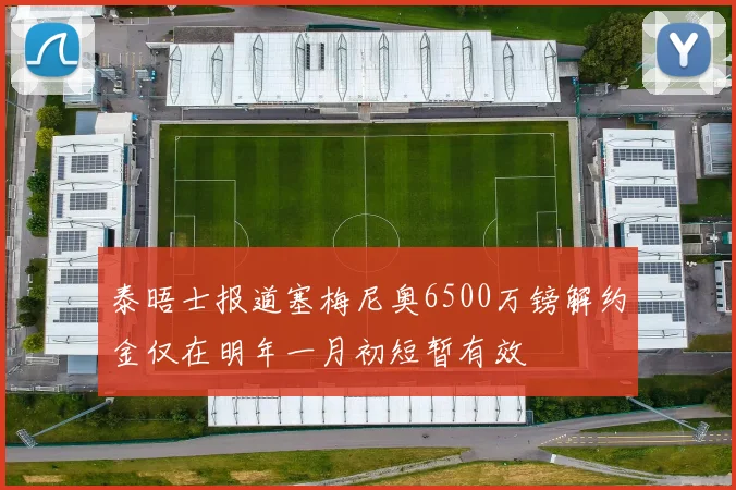 泰晤士报道塞梅尼奥6500万镑解约金仅在明年一月初短暂有效