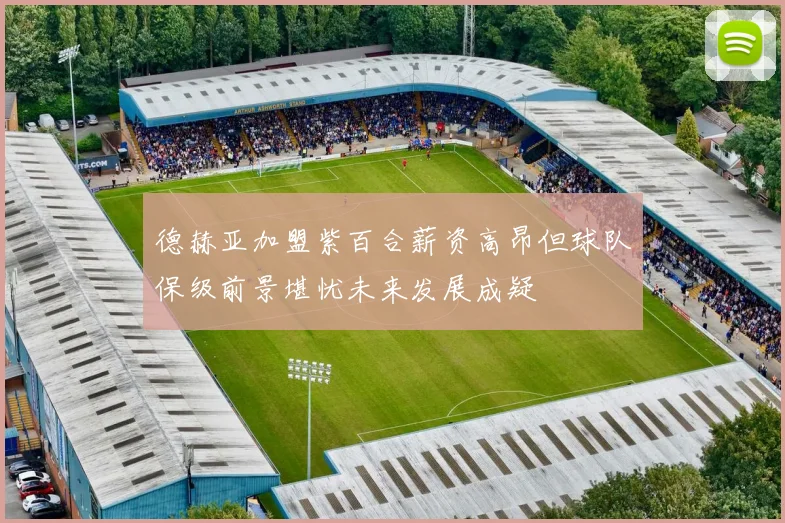 德赫亚加盟紫百合薪资高昂但球队保级前景堪忧未来发展成疑