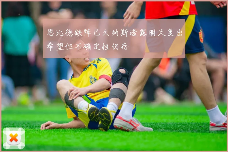 恩比德缺阵已久纳斯透露明天复出希望但不确定性仍存