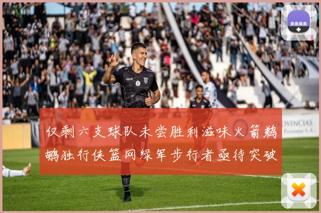 仅剩六支球队未尝胜利滋味火箭鹈鹕独行侠篮网绿军步行者亟待突破困境