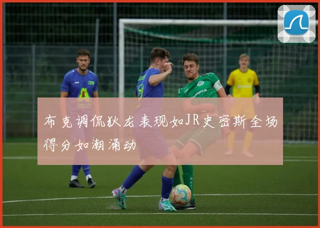 布克调侃狄龙表现如JR史密斯全场得分如潮涌动