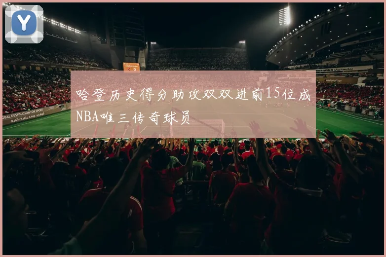 哈登历史得分助攻双双进前15位成NBA唯三传奇球员