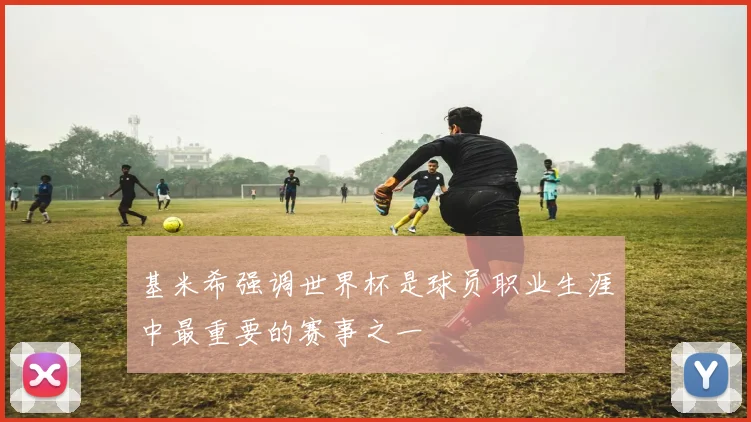 基米希强调世界杯是球员职业生涯中最重要的赛事之一
