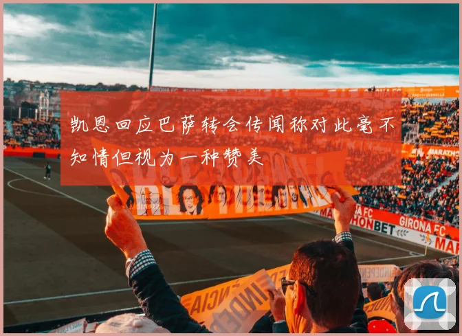 凯恩回应巴萨转会传闻称对此毫不知情但视为一种赞美