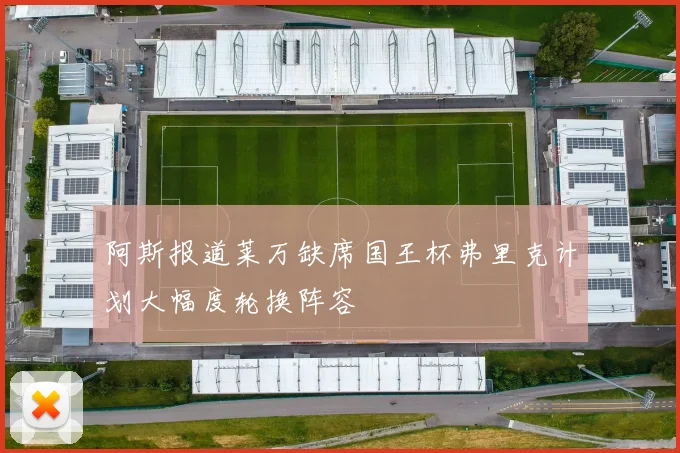 阿斯报道莱万缺席国王杯弗里克计划大幅度轮换阵容