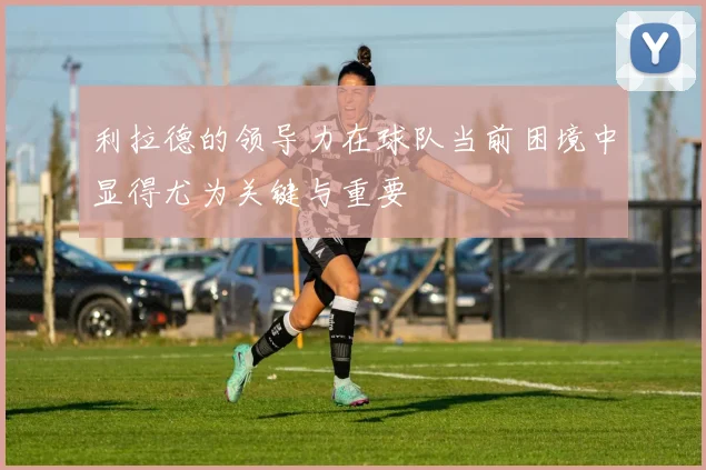 利拉德的领导力在球队当前困境中显得尤为关键与重要