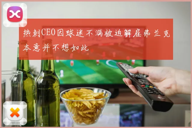 热刺CEO因球迷不满被迫解雇弗兰克本意并不想如此