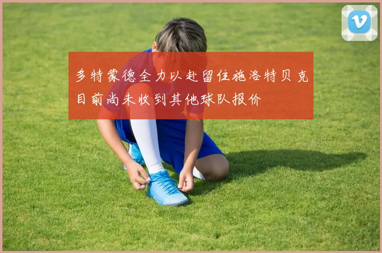 多特蒙德全力以赴留住施洛特贝克目前尚未收到其他球队报价
