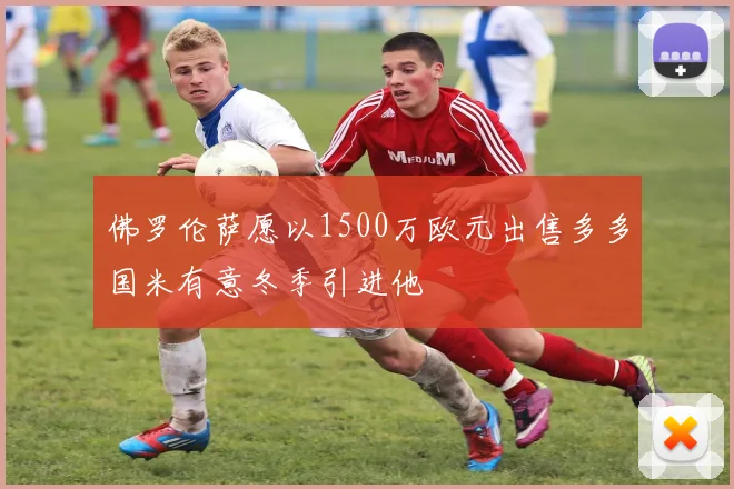 佛罗伦萨愿以1500万欧元出售多多国米有意冬季引进他