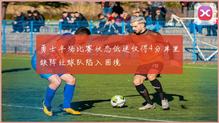 勇士半场比赛状态低迷仅得4分库里缺阵让球队陷入困境