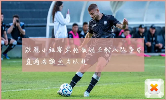欧冠小组赛末轮激战正酣八队争夺直通名额全力以赴