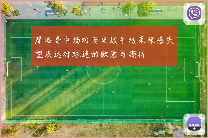 摩洛哥中场对马里战平结果深感失望表达对球迷的歉意与期待