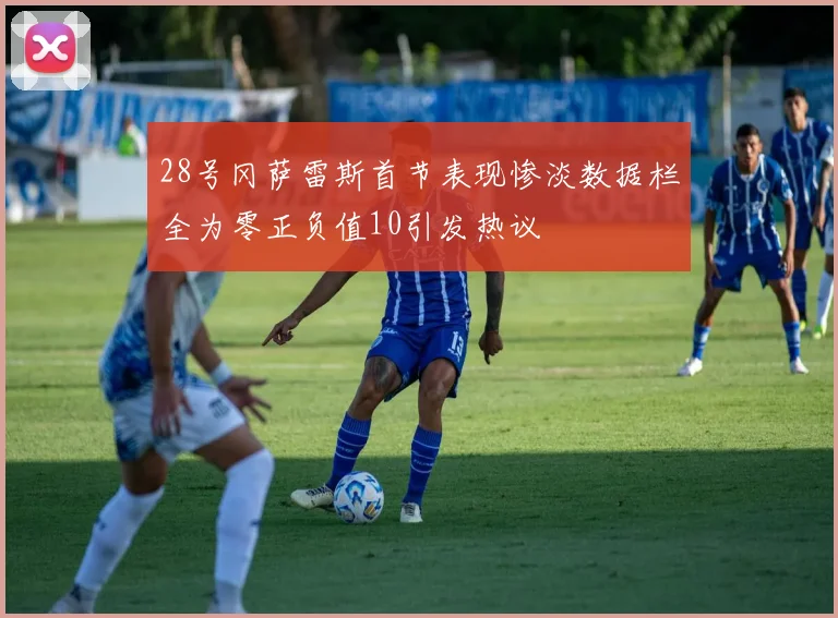 28号冈萨雷斯首节表现惨淡数据栏全为零正负值10引发热议