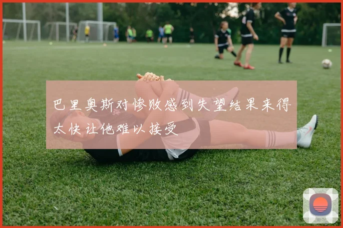 巴里奥斯对惨败感到失望结果来得太快让他难以接受