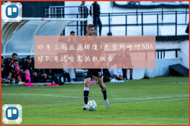 四年三冠成就辉煌A史密斯呼吁NBA球队考虑哈蒙执教机会