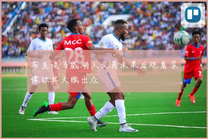 布克谈马威湖人交易未果后观看录像称其天赋出众