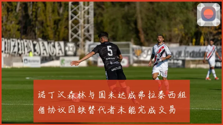 诺丁汉森林与国米达成弗拉泰西租借协议因缺替代者未能完成交易