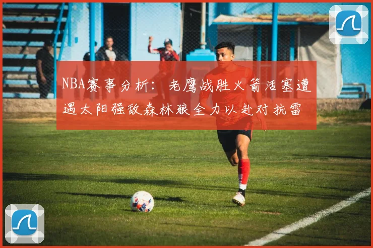 NBA赛事分析：老鹰战胜火箭活塞遭遇太阳强敌森林狼全力以赴对抗雷霆
