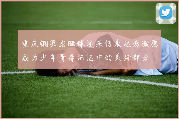 重庆铜梁龙晒球迷来信表达感激愿成为少年青春记忆中的美好部分