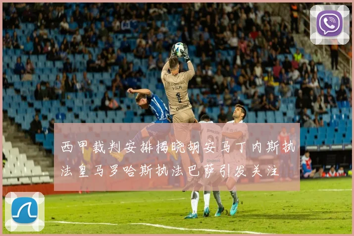 西甲裁判安排揭晓胡安马丁内斯执法皇马罗哈斯执法巴萨引发关注