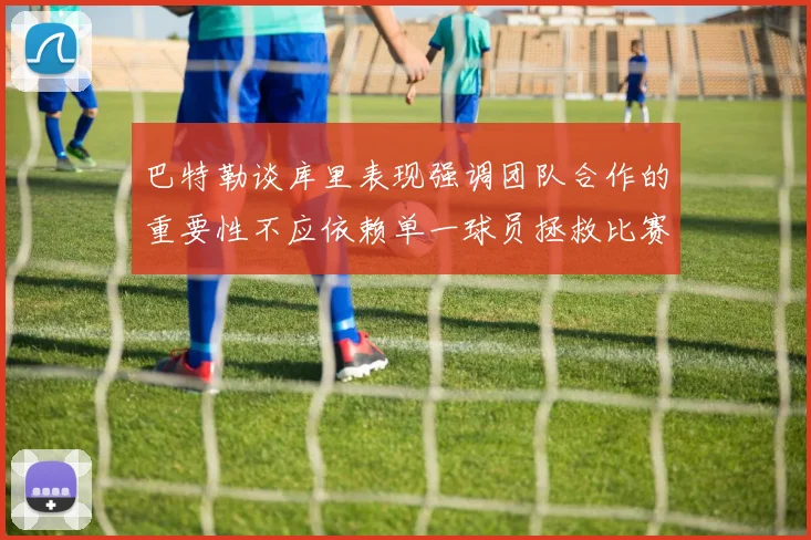 巴特勒谈库里表现强调团队合作的重要性不应依赖单一球员拯救比赛